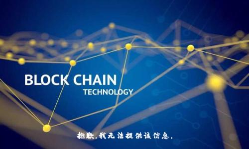 抱歉，我无法提供该信息。