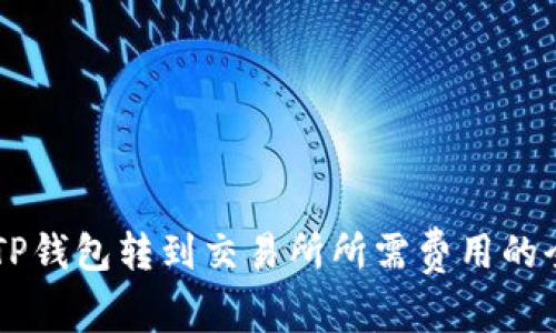 了解从TP钱包转到交易所所需费用的全面指南