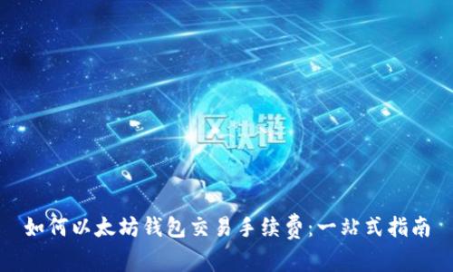 如何以太坊钱包交易手续费:一站式指南