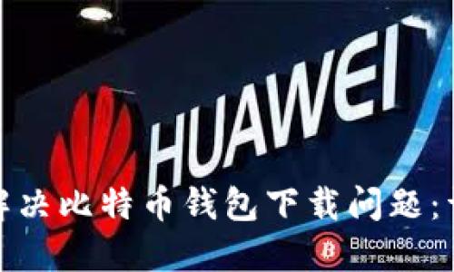 : 如何解决比特币钱包下载问题:详细指南