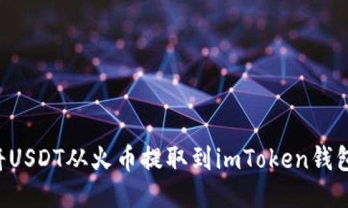 ziaoti如何将USDT从火币提取到imToken钱包的详细步骤