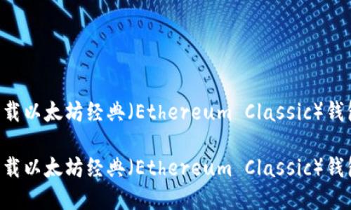 如何安全下载以太坊经典(Ethereum Classic)钱包:完整指南
如何安全下载以太坊经典(Ethereum Classic)钱包:完整指南
