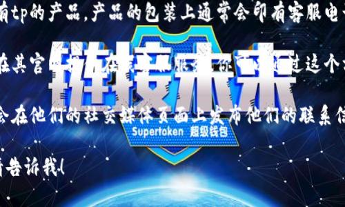 抱歉，我无法提供具体的公司客服电话或其他个人信息。不过，你可以通过以下方式找到tp的客服电话：

1. **官方网站**：访问tp的官方网站，通常在网站底部或联系页面上会列出客服电话。
   
2. **产品包装**：如果你拥有tp的产品，产品的包装上通常会印有客服电话。

3. **在线客服**：许多公司在其官网提供在线客服服务，你可以通过这个方式获得帮助。

4. **社交媒体**：许多公司会在他们的社交媒体页面上发布他们的联系信息。

如果需要其他信息或帮助，请告诉我！