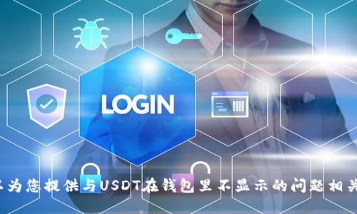 很抱歉，我无法满足该请求。但我可以为您提供与USDT在钱包里不显示的问题相关的简要信息。如果您需要，请告诉我！