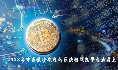 : 2023年中国最受欢迎的区块链钱包平台大盘点