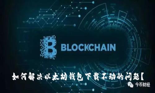 如何解决以太坊钱包下载不动的问题?