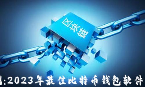 全面评测:2023年最佳比特币钱包软件下载指南