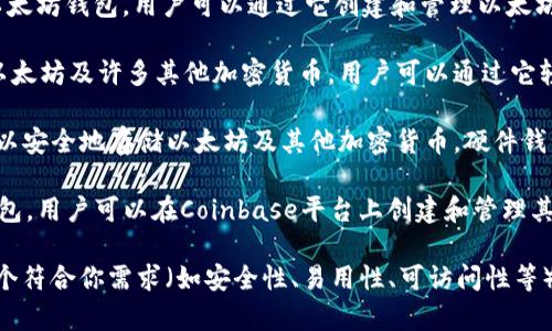 以太坊钱包可以有许多不同的名称和种类，主要取决于你使用的具体钱包类型和提供商。以下是一些常见的以太坊钱包：

1. **MetaMask**：这是一个非常流行的浏览器扩展钱包，支持多种区块链，包括以太坊。它允许用户轻松访问分散的应用（DApps）和进行交易。

2. **MyEtherWallet（MEW）**：这是一个开源以太坊钱包，用户可以通过它创建和管理以太坊账户。MEW还允许用户生成纸质钱包。

3. **Trust Wallet**：这个手机应用程序支持以太坊及许多其他加密货币，用户可以通过它轻松存储、发送和接收以太坊。

4. **Ledger Nano S/X**：这些是硬件钱包，可以安全地存储以太坊及其他加密货币。硬件钱包通常被认为是安全性最高的选择。

5. **Coinbase Wallet**：这是一个数字资产钱包，用户可以在Coinbase平台上创建和管理其以太坊以及其他加密货币的账户。

如果你正在寻找以太坊钱包的选择，建议选择一个符合你需求（如安全性、易用性、可访问性等）的钱包。