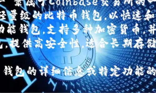 比特币钱包的名字有很多种，常见的比特币钱包名称包括：

1. **Blockchain Wallet** - 一个流行的在线钱包，用户可以在浏览器中直接使用。
2. **Coinbase Wallet** - 隶属于Coinbase交易所的一个钱包，支持多种数字货币。
3. **Electrum** - 一款轻量级的比特币钱包，以快速和安全闻名。
4. **Exodus** - 一个多功能钱包，支持多种加密货币，并有友好的用户界面。
5. **Trezor** - 硬件钱包，提供高安全性，适合长期存储比特币。

如果您需要更多关于比特币钱包的详细信息或特定功能的介绍，请告诉我！
