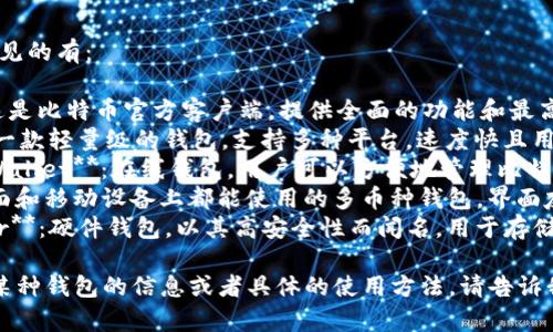 比特币钱包有很多种，常见的有：

1. **Bitcoin Core**：这是比特币官方客户端，提供全面的功能和最高的安全性。
2. **Electrum**：这是一款轻量级的钱包，支持多种平台，速度快且用户友好。
3. **Blockchain.com Wallet**：在线钱包，用户可以方便地管理比特币和其他加密货币。
4. **Exodus**：一款桌面和移动设备上都能使用的多币种钱包，界面友好。
5. **Trezor 和 Ledger**：硬件钱包，以其高安全性而闻名，用于存储比特币和其他加密货币。

如果你想了解更多关于某种钱包的信息或者具体的使用方法，请告诉我！
