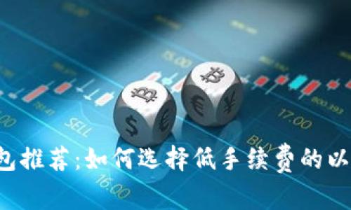 以太坊钱包推荐：如何选择低手续费的以太坊钱包?