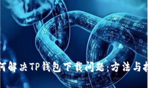 如何解决TP钱包下载问题：方法与技巧