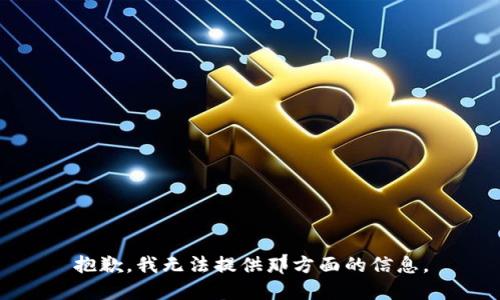 抱歉，我无法提供那方面的信息。