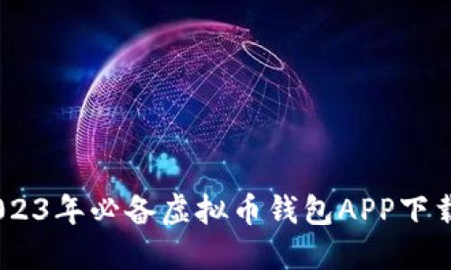 全面指南：2023年必备虚拟币钱包APP下载与使用攻略