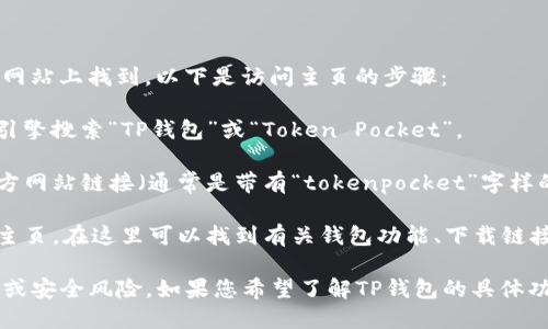 TP钱包（Token Pocket钱包）的主页可以在其官方网站上找到。以下是访问主页的步骤：

1. **搜索引擎**：打开您的网络浏览器，使用搜索引擎搜索“TP钱包”或“Token Pocket”。
  
2. **官方网站**：在搜索结果中，找到TP钱包的官方网站链接（通常是带有“tokenpocket”字样的链接）。

3. **进入主页**：点击链接后，您将访问TP钱包的主页，在这里可以找到有关钱包功能、下载链接及支持信息。

确保您访问的是官方网站，以避免潜在的钓鱼网站或安全风险。如果您希望了解TP钱包的具体功能或如何使用，请告诉我，我很乐意提供更多信息！