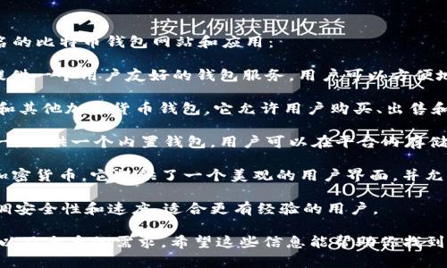比特币钱包有很多种类型和平台，以下是一些著名的比特币钱包网站和应用：

1. **Coinbase**：一个流行的加密货币交易所，提供一个用户友好的钱包服务。用户可以方便地购买、销售和存储比特币以及其他加密货币。

2. **Blockchain.com**：一个功能全面的比特币和其他加密货币钱包。它允许用户购买、出售和存储他们的资产，同时也提供了交换和交易功能。

3. **Binance**：全球最大的加密货币交易所之一，提供一个内置钱包。用户可以在平台内存储多种加密货币。

4. **Exodus**：一个桌面和移动钱包，支持多种加密货币。它提供了一个美观的用户界面，并允许用户进行交易。

5. **Electrum**：一个轻量级的比特币钱包，强调安全性和速度。适合更有经验的用户。

在选择比特币钱包时，用户应考虑安全性、易用性以及自身的需求。希望这些信息能帮助你找到合适的比特币钱包。
