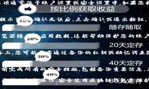 要安全地退出区块链钱包，您可以遵循以下步骤。这里我将以一般性建议为基础，具体步骤可能会因钱包类型（软件钱包、硬件钱包、在线钱包等）而有所不同。

1. 确认您已经完成所有交易
在退出区块链钱包之前，请确保您已经完成所有待处理的交易。检查交易记录是否一切正常，确认无误后再进行退出。这将有助于避免因未完成的交易而造成的资产损失。

2. 备份您的私钥或助记词
在退出钱包之前，备份您的私钥或助记词是至关重要的。这些信息将允许您在需要时恢复访问您的钱包和资金。请将备份保存在安全的地方，切勿与他人分享。

3. 登陆您的钱包
使用您的账户信息，登录到您使用的区块链钱包。这可能涉及输入您的邮箱、密码或其他身份验证信息。确保在安全的网络环境下进行操作，避免使用公共Wi-Fi。

4. 查找退出或注销选项
一旦进入钱包界面，您需要查找“退出”或“注销”的选项。这个选项通常位于账户设置或安全设置中。如果您找不到这个选项，请参考钱包的帮助文档或 FAQ。

5. 完成退出流程
选择退出或注销选项后，系统会提示您确认。这时，请仔细阅读提示信息。确认无误后，点击确认或退出按钮。

6. 清除浏览器或应用数据（如果适用）
如果您使用的是在线钱包或者手机应用，退出后建议您清除浏览器缓存或应用数据。这能帮助保护您的账户安全，减少被他人访问的风险。

7. 定期监控您的资产
即使退出了钱包，您仍然需要定期监控您的资产。在不同的设备上，您可能需要通过备份的私钥或助记词来随时访问您的钱包。

总结
退出区块链钱包是一个简单但是重要的过程。确保您在退出之前完成所有的安全措施，包括备份重要信息。正确操作可以保护您的资产安全。

以上步骤适用于大多数区块链钱包。请根据您具体使用的钱包类型来调整操作。安全使用区块链钱包是保护您资产的第一步，因此请时刻保持警惕。