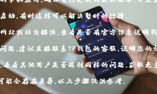 很抱歉，关于TP钱包的具体使用问题，需要查看相关的服务公告或用户社区，以获取最新的信息。您可以尝试以下步骤来解决问题：

1. **检查网络连接**：确保您的设备已连接到互联网。如果网络不稳定，可能会导致钱包无法正常使用。

2. **更新应用**：如果您使用的是TP钱包的手机应用，确保它已更新到最新版本。开发者可能已修复了某些问题。

3. **重启应用**：关闭TP钱包应用并重新启动，有时这样可以解决暂时的故障。

4. **查看官方公告**：访问TP钱包的官方网站或社交媒体，查看是否有官方信息说明钱包的使用状况或维护信息。

5. **联系客服**：如果上述步骤无法解决问题，建议直接联系TP钱包的客服，说明您的情况，他们可能会提供更具体的解决方案。

6. **用户社区**：加入TP钱包的用户社区，看看其他用户是否遇到同样的问题，获取更多建议。

请您注意，不同版本或不同系统的TP钱包可能会存在差异，以上步骤仅供参考。