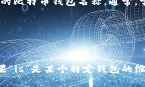 比特币钱包有许多种形式和名称，但“is”并不是一个常见的比特币钱包名称。通常，常见的比特币钱包包括：

1. **硬件钱包**（如 Ledger、Trezor）
2. **软件钱包**（如 Exodus、Electrum）
3. **在线钱包**（如 Coinbase、Blockchain.info）

如果你在寻找特定的钱包，请提供更具体的信息，或者如果“is”是某个特定钱包的缩写或代号，请进一步说明，我将会帮你了解更多相关内容。