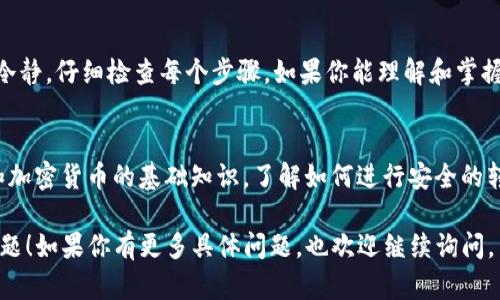 看来你可能遇到了在TP钱包中转换币时的困难，可能是由于网络问题、交易拥堵或其他技术因素导致转账未能成功。以下是一些步骤和建议，可以帮助你解决这个问题。

1. 检查网络连接
确保你的设备连接到稳定的网络。如果网络不稳定，可能会导致交易信息未能及时发送。尝试切换Wi-Fi或使用移动数据，看看是否能够改善情况。

2. 查看交易状态
在TP钱包中，查看你进行的转账交易状态。可能交易正在处理中。通常在交易界面可以找到相关信息。如果交易状态显示为“待处理”，请耐心等待。

3. 检查区块链网络状况
有时，区块链网络会出现拥堵，导致交易确认时间延长。访问相关区块链浏览器，查看你的交易是否已被确认。如果网络拥堵，你可能需要等待更长的时间。

4. 尝试重启TP钱包
如果你发现TP钱包仍然没有响应，可以尝试重启应用程序。关闭应用后，重新打开它。有时，这能够解决某些临时的技术故障。

5. 重新尝试交易
如果交易长时间未被确认，并且你未看到任何变化，可以考虑取消并重新尝试交易。请注意在执行新交易前，确保之前的交易已经失败。

6. 联系客服
如果上述方法都无法解决问题，请联系TP钱包的客服支持。他们可以帮助你诊断问题并提供解决方案。

7. 注意安全
在操作时，请确保你的私钥和助记词安全。切勿向任何人透露这些信息，以防止可能的资金损失。

8. 总结与建议
在使用TP钱包的过程中，遇到问题是常有的事。关键在于保持冷静，仔细检查每个步骤。如果你能理解和掌握这些基本的操作流程，通常能够顺利解决问题。

9. 拓展知识
为了更好地管理你的加密资产，建议你学习一些关于区块链和加密货币的基础知识。了解如何进行安全的转账以及常见的故障排除技巧，将为你的交易提供更好的保障。

希望这些建议能够帮助你解决在TP钱包中转换币时遇到的问题！如果你有更多具体问题，也欢迎继续询问。