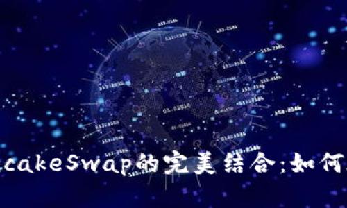 全面解析TP钱包与PancakeSwap的完美结合：如何在DeFi世界中轻松交易