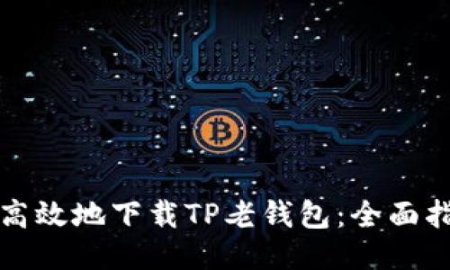 “如何安全高效地下载TP老钱包：全面指南与技巧”